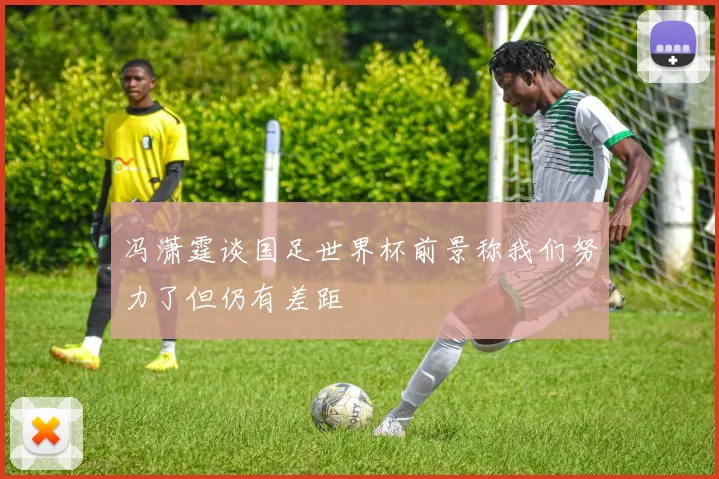 冯潇霆谈国足世界杯前景称我们努力了但仍有差距